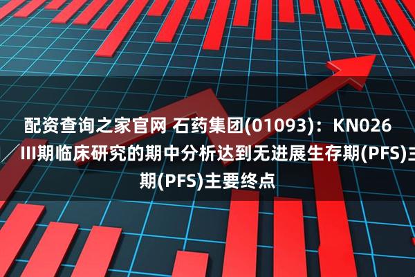 配资查询之家官网 石药集团(01093)：KN026关键性II╱III期临床研究的期中分析达到无进展生存期(PFS)主要终点