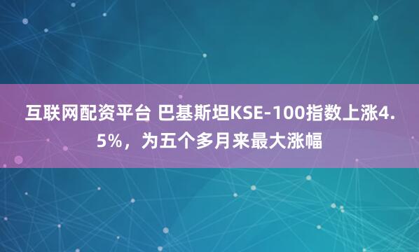 互联网配资平台 巴基斯坦KSE-100指数上涨4.5%，为五个多月来最大涨幅