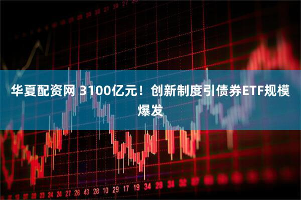 华夏配资网 3100亿元！创新制度引债券ETF规模爆发