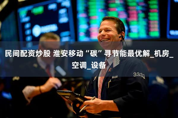 民间配资炒股 淮安移动“碳”寻节能最优解_机房_空调_设备