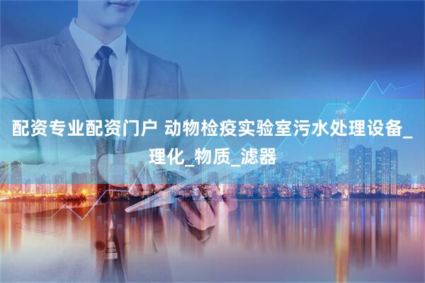 配资专业配资门户 动物检疫实验室污水处理设备_理化_物质_滤器