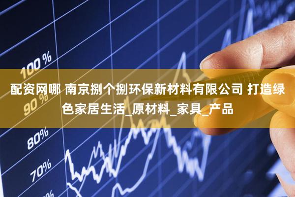 配资网哪 南京捌个捌环保新材料有限公司 打造绿色家居生活_原材料_家具_产品