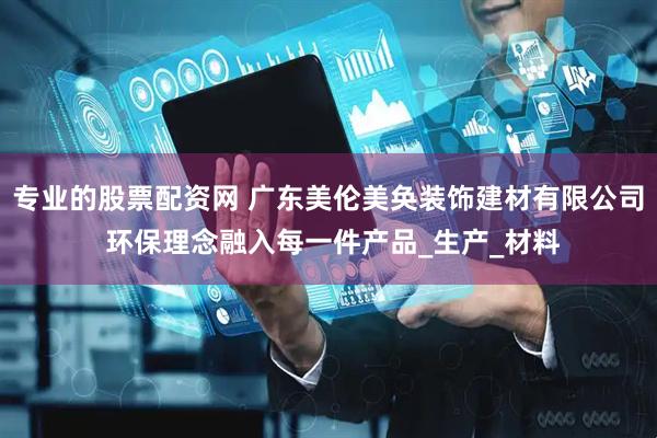 专业的股票配资网 广东美伦美奂装饰建材有限公司 环保理念融入每一件产品_生产_材料