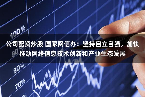 公司配资炒股 国家网信办：坚持自立自强，加快推动网络信息技术创新和产业生态发展
