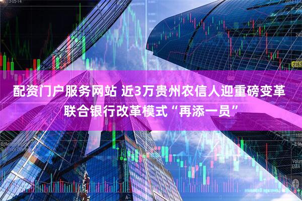 配资门户服务网站 近3万贵州农信人迎重磅变革 联合银行改革模式“再添一员”