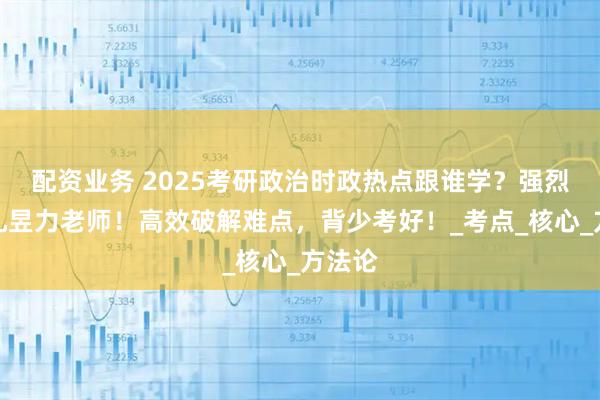 配资业务 2025考研政治时政热点跟谁学？强烈推荐孔昱力老师！高效破解难点，背少考好！_考点_核心_方法论