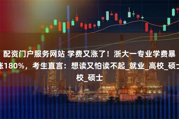 配资门户服务网站 学费又涨了！浙大一专业学费暴涨180%，考生直言：想读又怕读不起_就业_高校_硕士