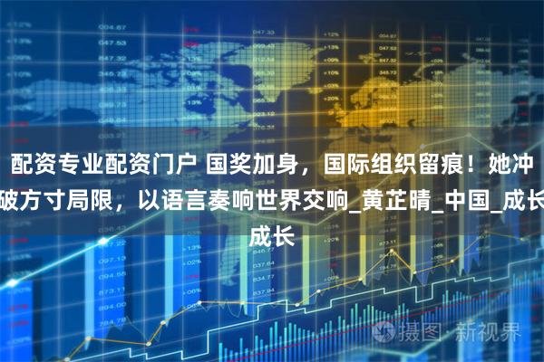 配资专业配资门户 国奖加身，国际组织留痕！她冲破方寸局限，以语言奏响世界交响_黄芷晴_中国_成长