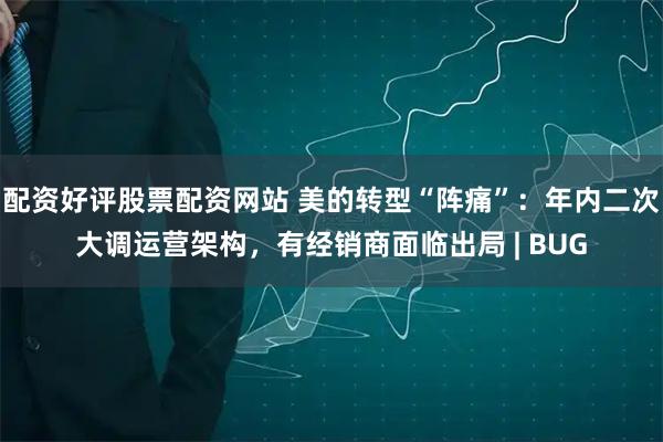 配资好评股票配资网站 美的转型“阵痛”：年内二次大调运营架构，有经销商面临出局 | BUG