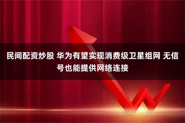 民间配资炒股 华为有望实现消费级卫星组网 无信号也能提供网络连接