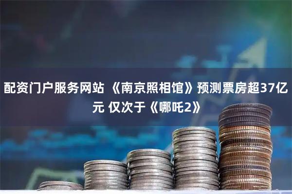 配资门户服务网站 《南京照相馆》预测票房超37亿元 仅次于《哪吒2》