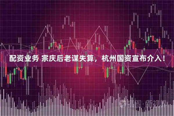 配资业务 宗庆后老谋失算，杭州国资宣布介入！