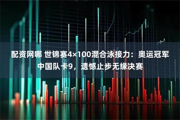 配资网哪 世锦赛4×100混合泳接力：奥运冠军中国队卡9，遗憾止步无缘决赛