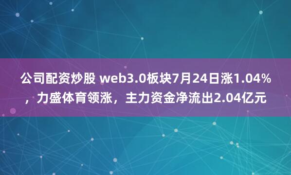 公司配资炒股 web3.0板块7月24日涨1.04%，力盛体育领涨，主力资金净流出2.04亿元