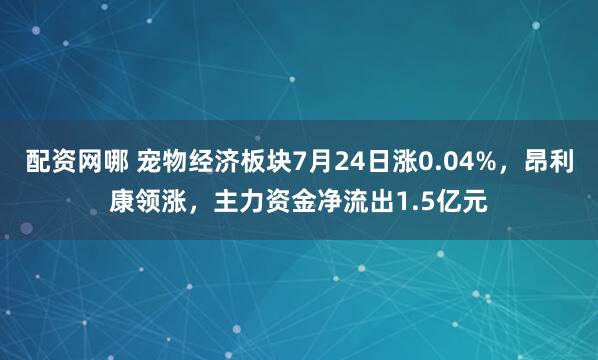 配资网哪 宠物经济板块7月24日涨0.04%，昂利康领涨，主力资金净流出1.5亿元