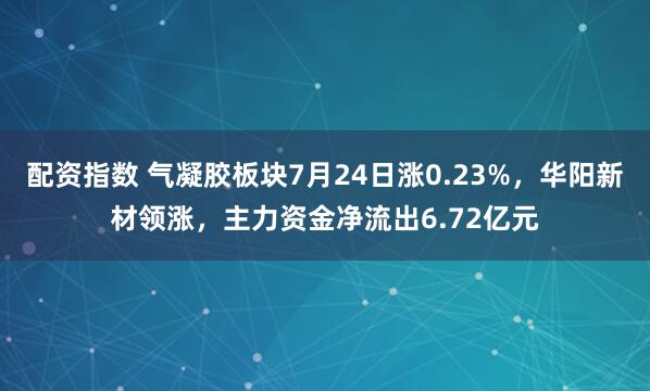 配资指数 气凝胶板块7月24日涨0.23%，华阳新材领涨，主力资金净流出6.72亿元