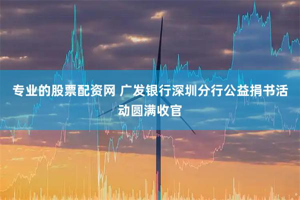 专业的股票配资网 广发银行深圳分行公益捐书活动圆满收官