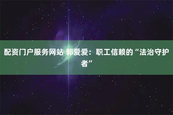 配资门户服务网站 郭爱爱：职工信赖的“法治守护者”