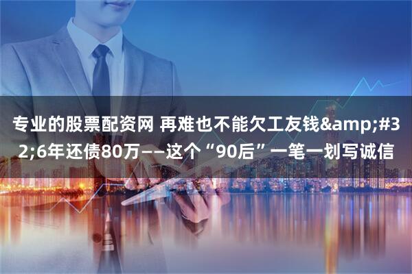 专业的股票配资网 再难也不能欠工友钱 6年还债80万——这个“90后”一笔一划写诚信