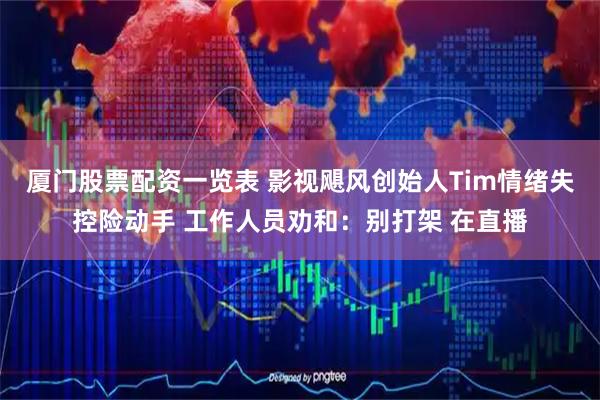 厦门股票配资一览表 影视飓风创始人Tim情绪失控险动手 工作人员劝和：别打架 在直播