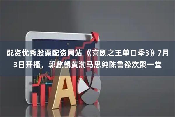 配资优秀股票配资网站 《喜剧之王单口季3》7月3日开播，郭麒麟黄渤马思纯陈鲁豫欢聚一堂
