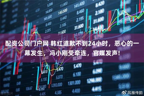 配资公司门户网 韩红道歉不到24小时，恶心的一幕发生，冯小刚受牵连，官媒发声!
