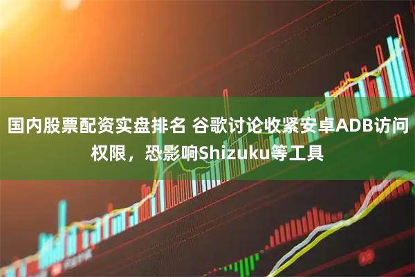 国内股票配资实盘排名 谷歌讨论收紧安卓ADB访问权限，恐影响Shizuku等工具