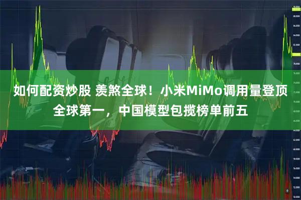 如何配资炒股 羡煞全球！小米MiMo调用量登顶全球第一，中国模型包揽榜单前五
