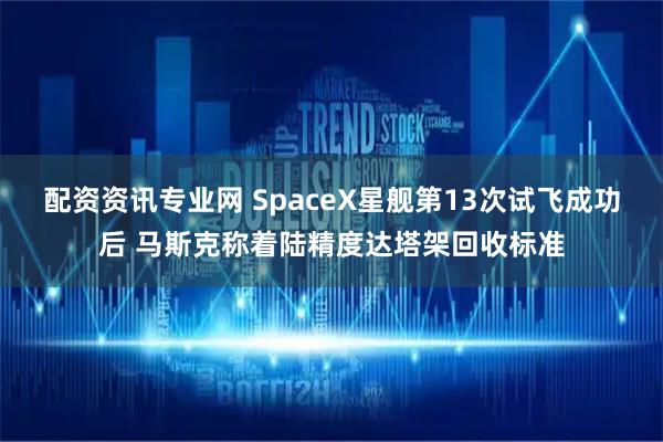 配资资讯专业网 SpaceX星舰第13次试飞成功后 马斯克称着陆精度达塔架回收标准