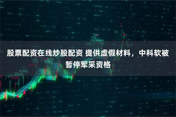 股票配资在线炒股配资 提供虚假材料，中科软被暂停军采资格